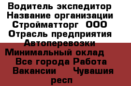 Водитель-экспедитор › Название организации ­ Стройматторг, ООО › Отрасль предприятия ­ Автоперевозки › Минимальный оклад ­ 1 - Все города Работа » Вакансии   . Чувашия респ.